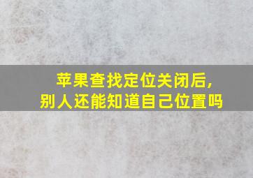 苹果查找定位关闭后,别人还能知道自己位置吗