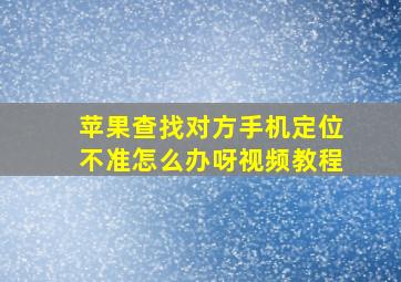 苹果查找对方手机定位不准怎么办呀视频教程