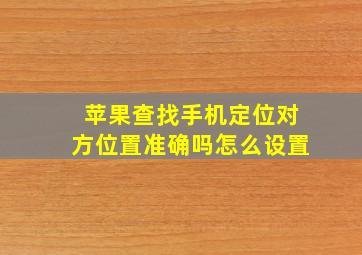 苹果查找手机定位对方位置准确吗怎么设置