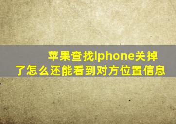 苹果查找iphone关掉了怎么还能看到对方位置信息