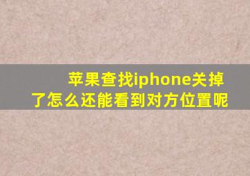 苹果查找iphone关掉了怎么还能看到对方位置呢