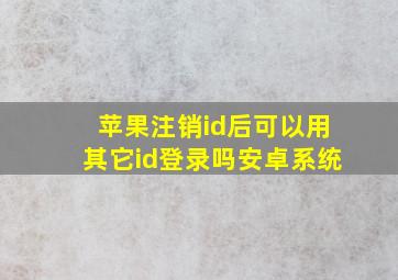 苹果注销id后可以用其它id登录吗安卓系统