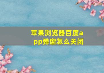 苹果浏览器百度app弹窗怎么关闭