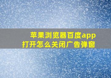 苹果浏览器百度app打开怎么关闭广告弹窗