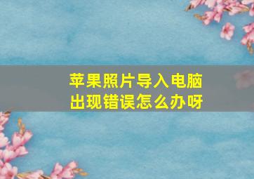 苹果照片导入电脑出现错误怎么办呀