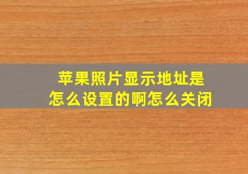 苹果照片显示地址是怎么设置的啊怎么关闭