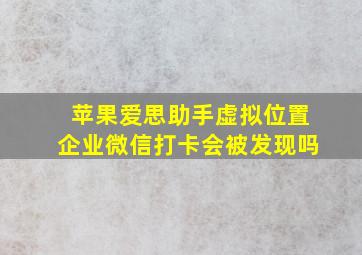 苹果爱思助手虚拟位置企业微信打卡会被发现吗