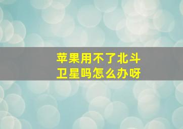 苹果用不了北斗卫星吗怎么办呀