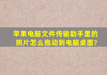 苹果电脑文件传输助手里的照片怎么拖动到电脑桌面?