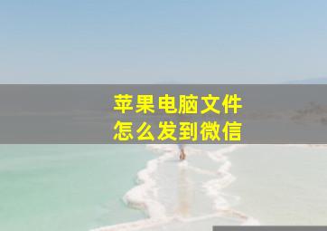 苹果电脑文件怎么发到微信