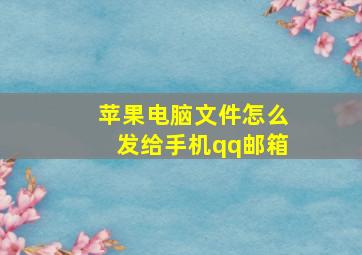 苹果电脑文件怎么发给手机qq邮箱