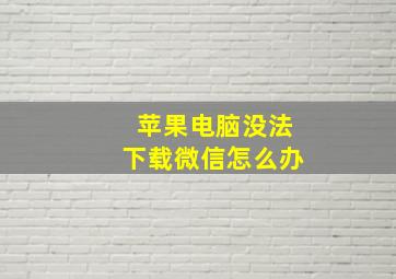 苹果电脑没法下载微信怎么办