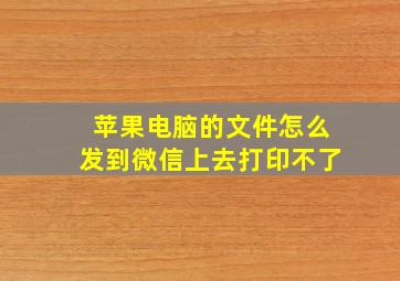 苹果电脑的文件怎么发到微信上去打印不了