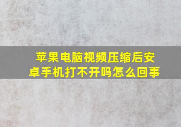 苹果电脑视频压缩后安卓手机打不开吗怎么回事