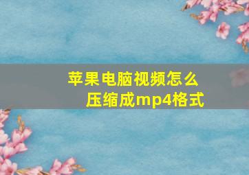 苹果电脑视频怎么压缩成mp4格式