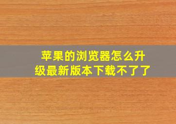 苹果的浏览器怎么升级最新版本下载不了了