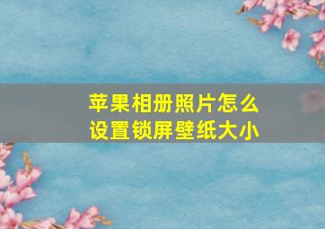 苹果相册照片怎么设置锁屏壁纸大小