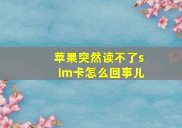 苹果突然读不了sim卡怎么回事儿