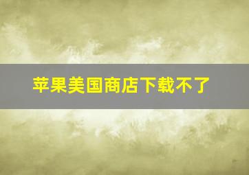 苹果美国商店下载不了