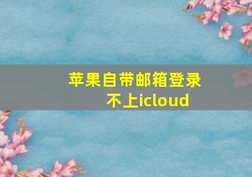 苹果自带邮箱登录不上icloud