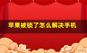 苹果被锁了怎么解决手机