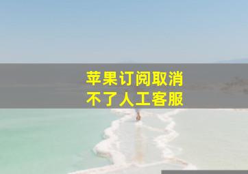 苹果订阅取消不了人工客服