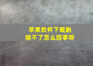 苹果软件下载删除不了怎么回事呀