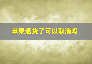 苹果退货了可以取消吗