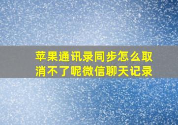 苹果通讯录同步怎么取消不了呢微信聊天记录