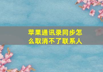 苹果通讯录同步怎么取消不了联系人