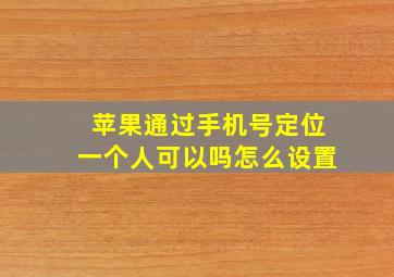 苹果通过手机号定位一个人可以吗怎么设置