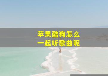 苹果酷狗怎么一起听歌曲呢