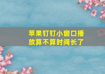 苹果钉钉小窗口播放算不算时间长了