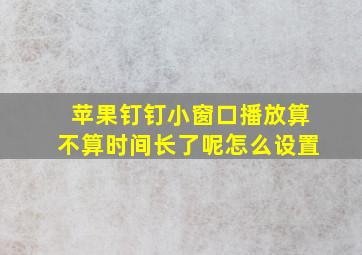 苹果钉钉小窗口播放算不算时间长了呢怎么设置