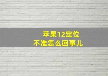 苹果12定位不准怎么回事儿