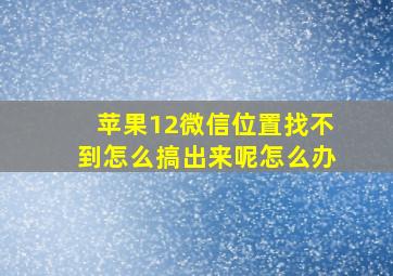 苹果12微信位置找不到怎么搞出来呢怎么办