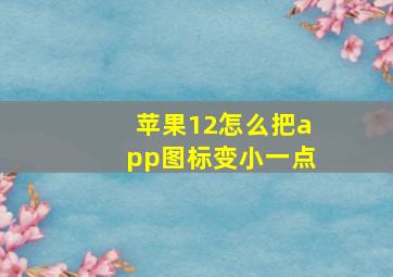 苹果12怎么把app图标变小一点