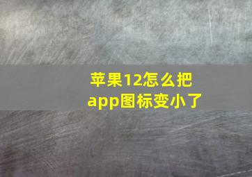 苹果12怎么把app图标变小了