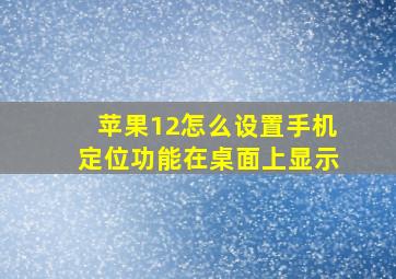 苹果12怎么设置手机定位功能在桌面上显示