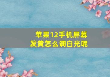 苹果12手机屏幕发黄怎么调白光呢