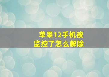 苹果12手机被监控了怎么解除