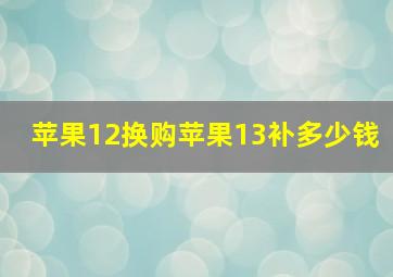 苹果12换购苹果13补多少钱