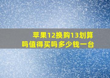 苹果12换购13划算吗值得买吗多少钱一台