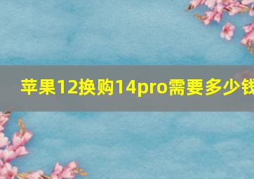 苹果12换购14pro需要多少钱