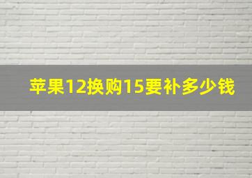 苹果12换购15要补多少钱