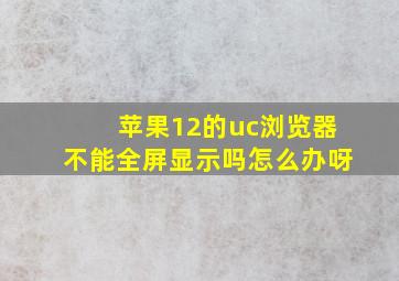 苹果12的uc浏览器不能全屏显示吗怎么办呀