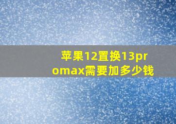 苹果12置换13promax需要加多少钱