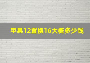 苹果12置换16大概多少钱