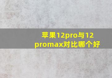 苹果12pro与12promax对比哪个好