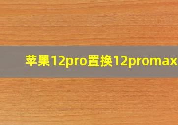 苹果12pro置换12promax吗?